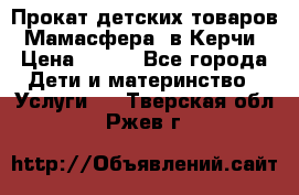 Прокат детских товаров “Мамасфера“ в Керчи › Цена ­ 500 - Все города Дети и материнство » Услуги   . Тверская обл.,Ржев г.
